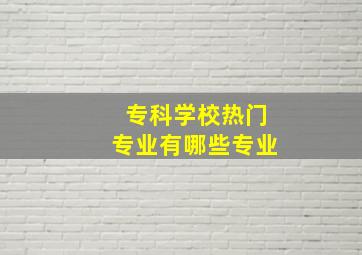 专科学校热门专业有哪些专业