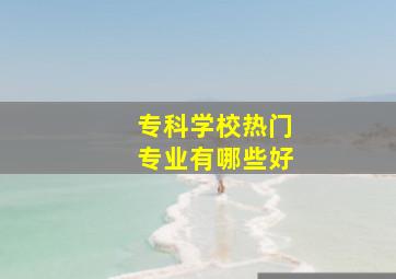 专科学校热门专业有哪些好