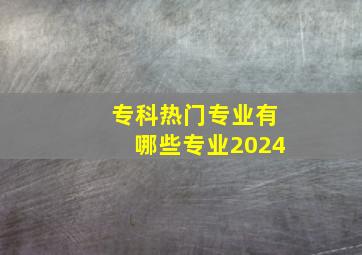 专科热门专业有哪些专业2024