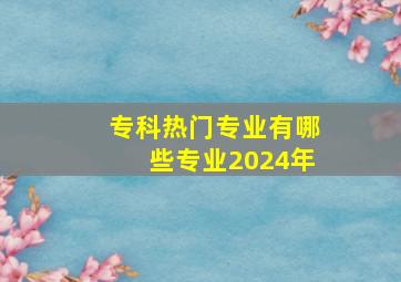 专科热门专业有哪些专业2024年