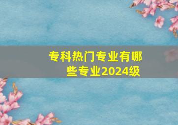 专科热门专业有哪些专业2024级