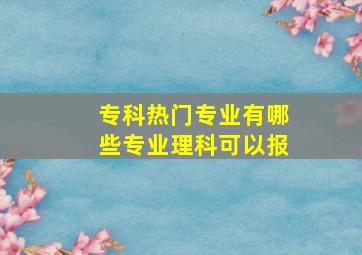 专科热门专业有哪些专业理科可以报