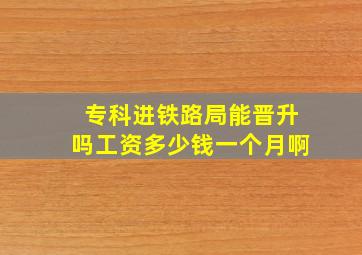 专科进铁路局能晋升吗工资多少钱一个月啊