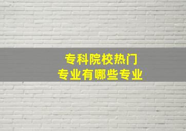 专科院校热门专业有哪些专业