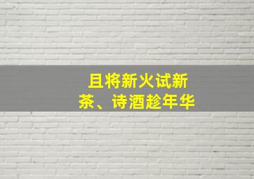 且将新火试新茶、诗酒趁年华