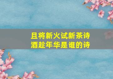 且将新火试新茶诗酒趁年华是谁的诗