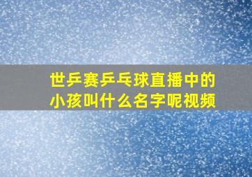 世乒赛乒乓球直播中的小孩叫什么名字呢视频