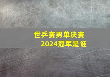 世乒赛男单决赛2024冠军是谁