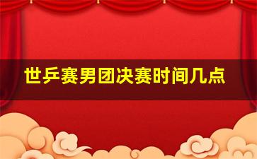 世乒赛男团决赛时间几点