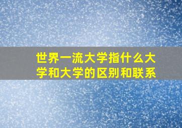 世界一流大学指什么大学和大学的区别和联系