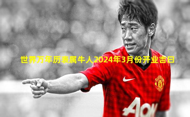 世界万年历表属牛人2024年3月份开业吉曰