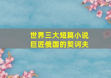 世界三大短篇小说巨匠俄国的契诃夫