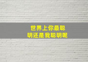 世界上你最聪明还是我聪明呢