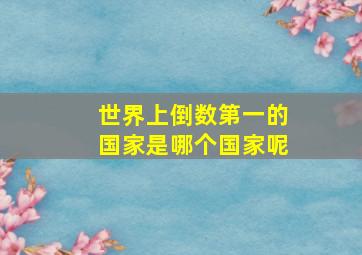 世界上倒数第一的国家是哪个国家呢