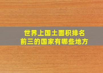 世界上国土面积排名前三的国家有哪些地方