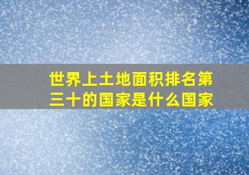 世界上土地面积排名第三十的国家是什么国家