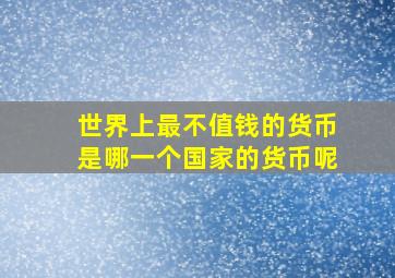 世界上最不值钱的货币是哪一个国家的货币呢