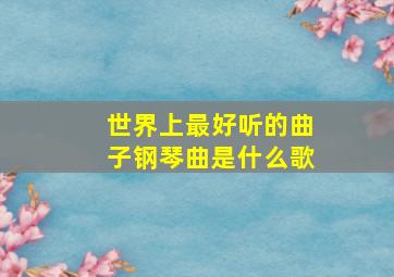 世界上最好听的曲子钢琴曲是什么歌