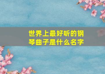 世界上最好听的钢琴曲子是什么名字