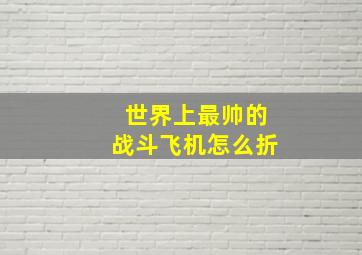 世界上最帅的战斗飞机怎么折