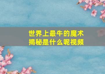 世界上最牛的魔术揭秘是什么呢视频