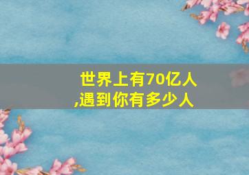 世界上有70亿人,遇到你有多少人