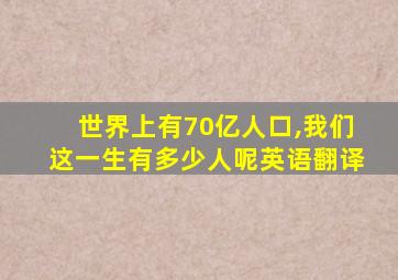 世界上有70亿人口,我们这一生有多少人呢英语翻译