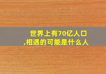 世界上有70亿人口,相遇的可能是什么人