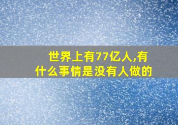 世界上有77亿人,有什么事情是没有人做的