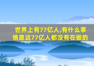 世界上有77亿人,有什么事情是这77亿人都没有在做的