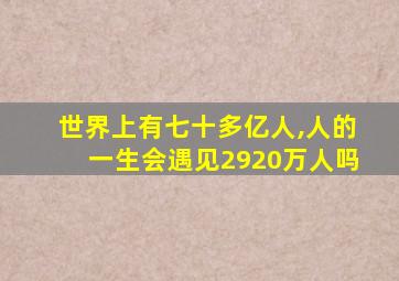 世界上有七十多亿人,人的一生会遇见2920万人吗