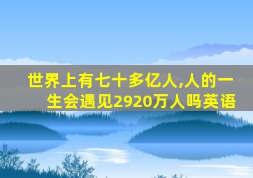 世界上有七十多亿人,人的一生会遇见2920万人吗英语