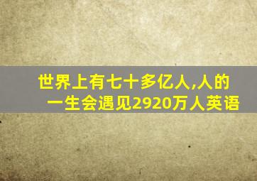 世界上有七十多亿人,人的一生会遇见2920万人英语