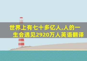 世界上有七十多亿人,人的一生会遇见2920万人英语翻译