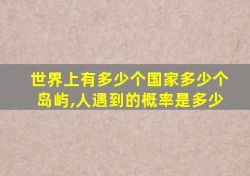 世界上有多少个国家多少个岛屿,人遇到的概率是多少