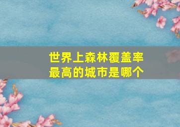 世界上森林覆盖率最高的城市是哪个