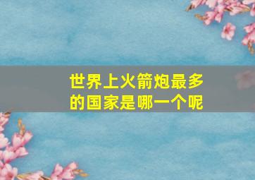 世界上火箭炮最多的国家是哪一个呢