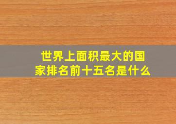 世界上面积最大的国家排名前十五名是什么