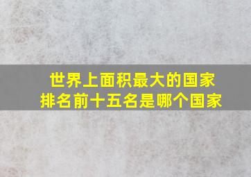 世界上面积最大的国家排名前十五名是哪个国家