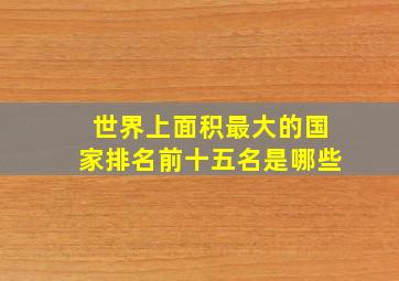 世界上面积最大的国家排名前十五名是哪些