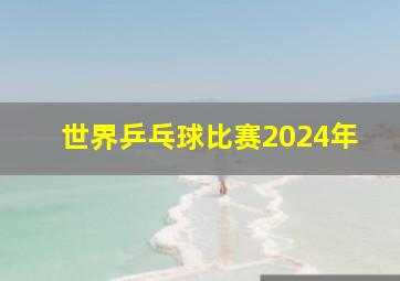 世界乒乓球比赛2024年