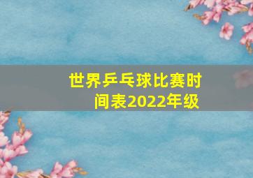 世界乒乓球比赛时间表2022年级