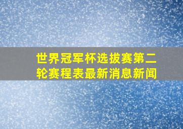 世界冠军杯选拔赛第二轮赛程表最新消息新闻