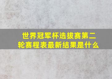 世界冠军杯选拔赛第二轮赛程表最新结果是什么