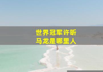 世界冠军许昕马龙是哪里人