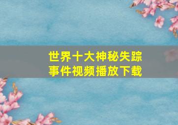 世界十大神秘失踪事件视频播放下载