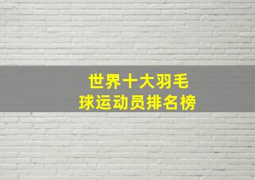 世界十大羽毛球运动员排名榜