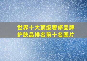 世界十大顶级奢侈品牌护肤品排名前十名图片