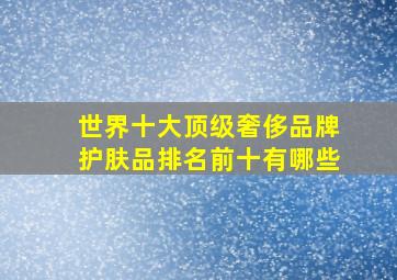 世界十大顶级奢侈品牌护肤品排名前十有哪些