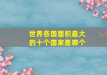 世界各国面积最大的十个国家是哪个